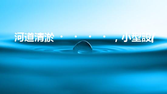 河道清淤，小型設(shè)備助力高效施工